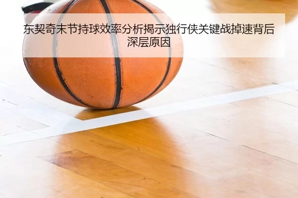 东契奇末节持球效率分析揭示独行侠关键战掉速背后深层原因