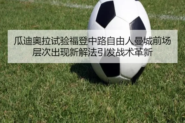 瓜迪奥拉试验福登中路自由人曼城前场层次出现新解法引发战术革新