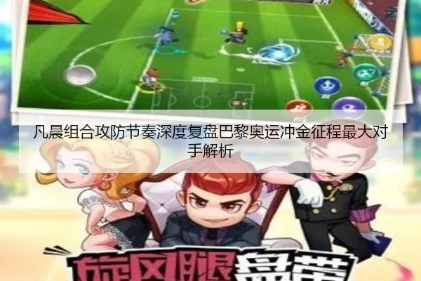 凡晨组合攻防节奏深度复盘巴黎奥运冲金征程最大对手解析