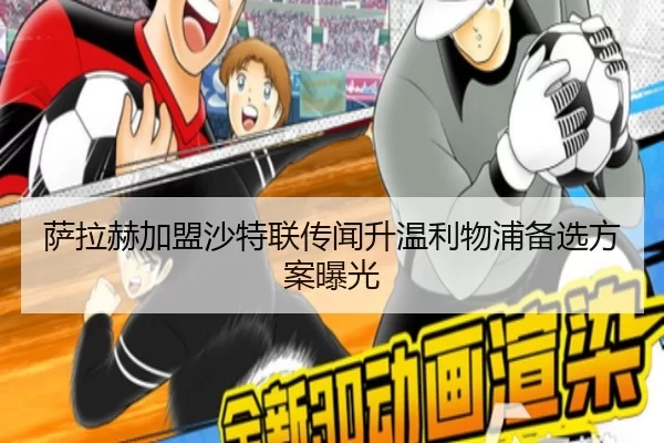 萨拉赫加盟沙特联传闻升温利物浦备选方案曝光