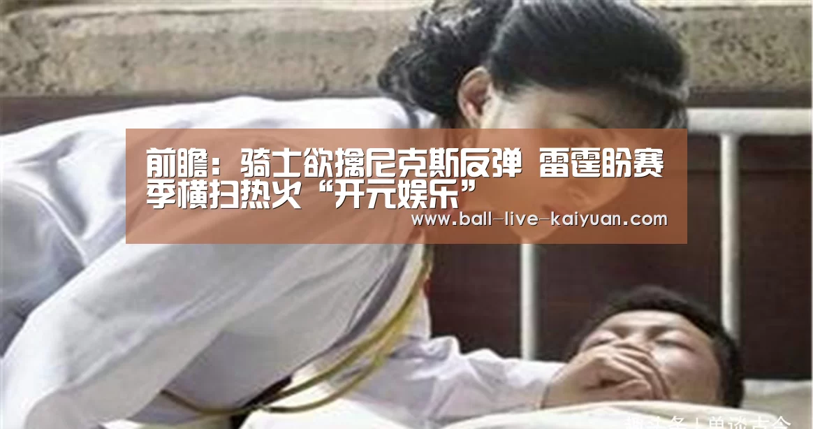 前瞻:骑士欲擒尼克斯反弹 雷霆盼赛季横扫热火“开元娱乐”(图4) 开元娱乐